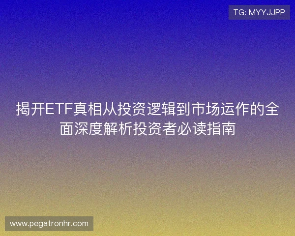 揭开ETF真相从投资逻辑到市场运作的全面深度解析投资者必读指南 揭开ETF真相从投资逻辑到市场运作的全面深度解析投资者必读指南